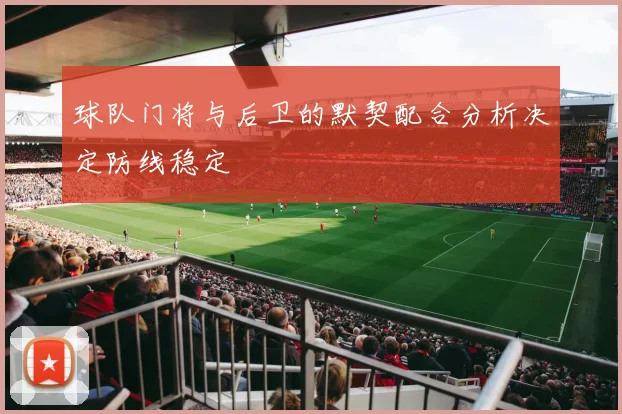 球队门将与后卫的默契配合分析决定防线稳定