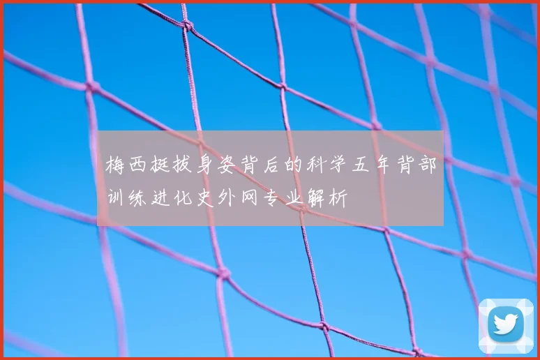 梅西挺拔身姿背后的科学五年背部训练进化史外网专业解析