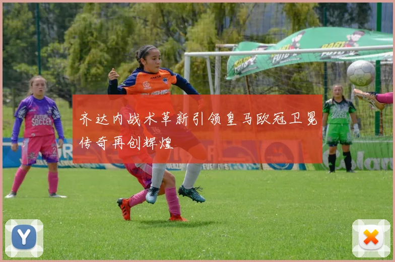 齐达内战术革新引领皇马欧冠卫冕传奇再创辉煌