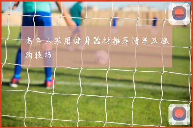 老年人家用健身器材推荐清单及选购技巧