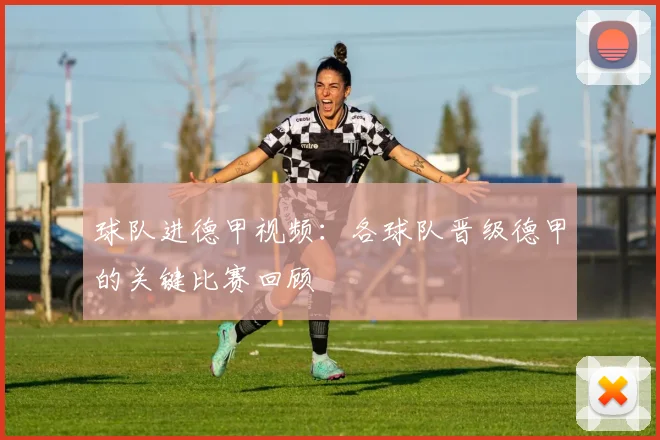 球队进德甲视频：各球队晋级德甲的关键比赛回顾