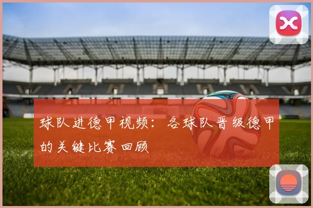 球队进德甲视频：各球队晋级德甲的关键比赛回顾