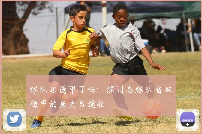 球队进德甲了吗:探讨各球队晋级德甲的历史与途径