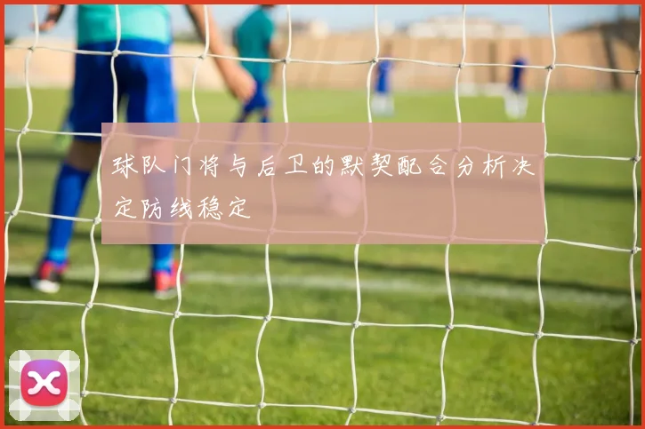 球队门将与后卫的默契配合分析决定防线稳定