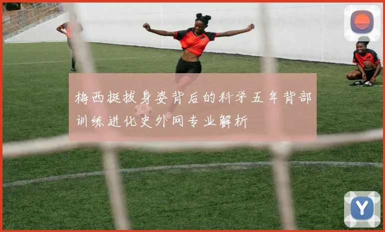 梅西挺拔身姿背后的科学五年背部训练进化史外网专业解析