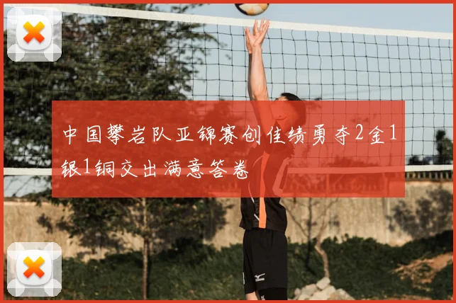 中国攀岩队亚锦赛创佳绩勇夺2金1银1铜交出满意答卷